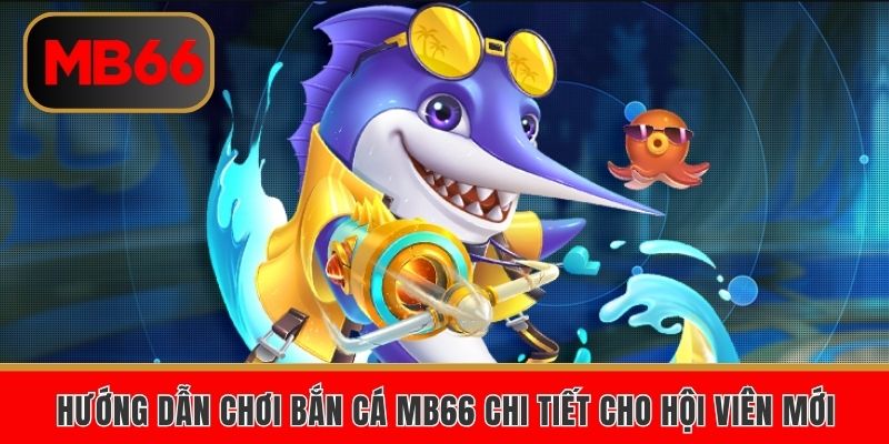 Hướng dẫn chơi bắn cá MB66 chi tiết cho hội viên mới