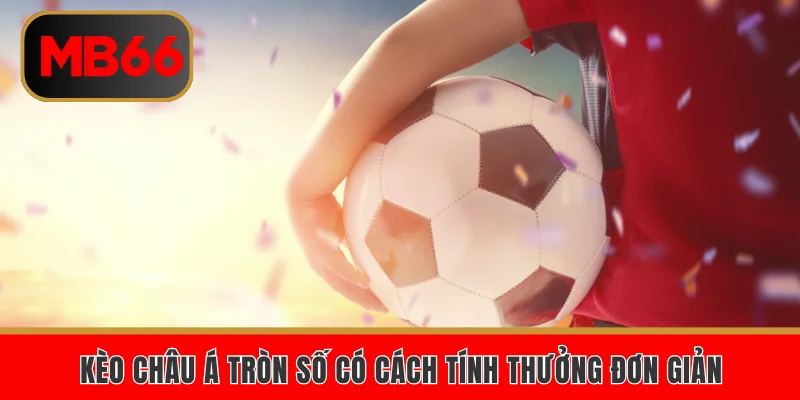 Kèo châu Á tròn số có cách tính thưởng đơn giản